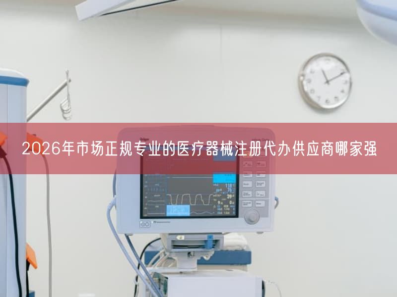 2026年市场正规专业的医疗器械注册代办供应商哪家强