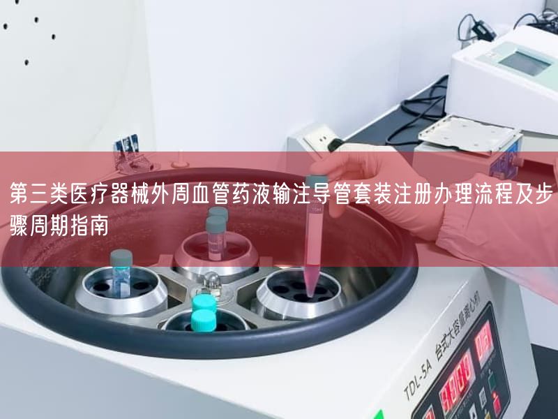 第三类医疗器械外周血管药液输注导管套装注册办理流程及步骤周期指南