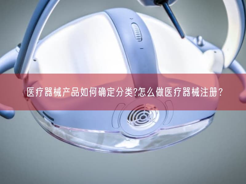 医疗器械产品如何确定分类?怎么做医疗器械注册？