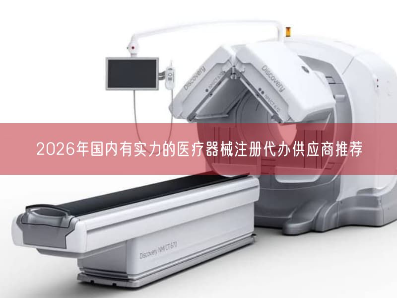 2026年国内有实力的医疗器械注册代办供应商推荐
