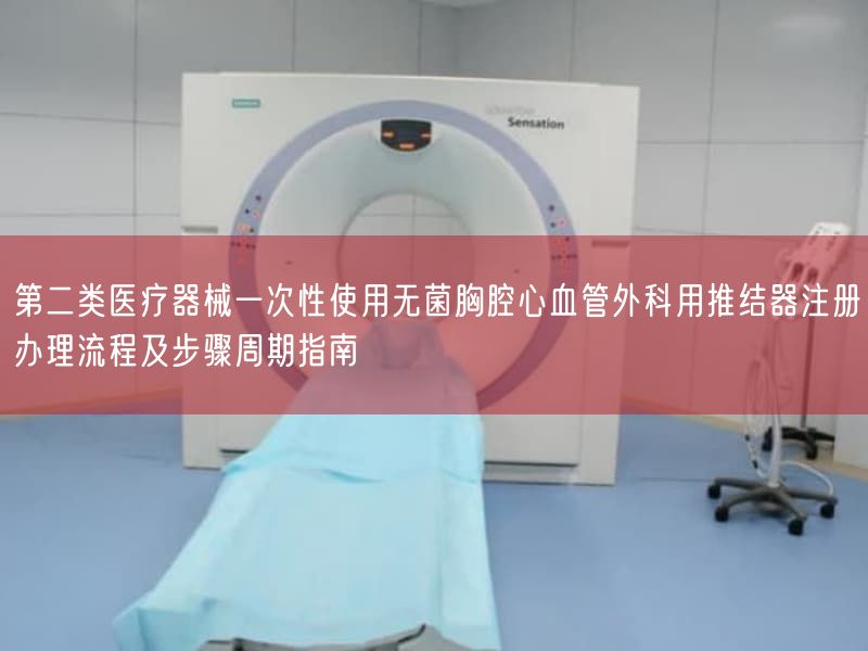 第二类医疗器械一次性使用无菌胸腔心血管外科用推结器注册办理流程及步骤周期指南