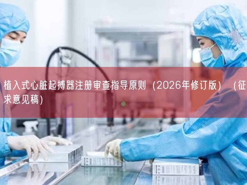 植入式心脏起搏器注册审查指导原则（2026年修订版）（征求意见稿）